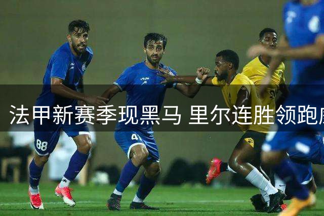 法甲新赛季现黑马 里尔连胜领跑威胁大巴黎霸权