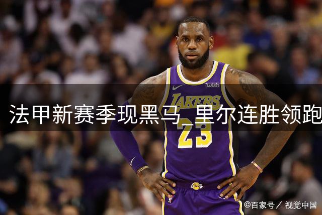 法甲新赛季现黑马 里尔连胜领跑威胁大巴黎霸权