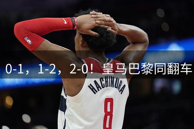 0-1，1-2，2-0！皇马巴黎同翻车，姆巴佩失点+巴黎23射仅1球，利物浦双响